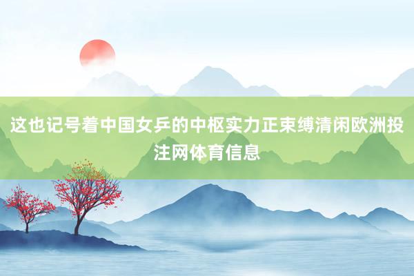 这也记号着中国女乒的中枢实力正束缚清闲欧洲投注网体育信息