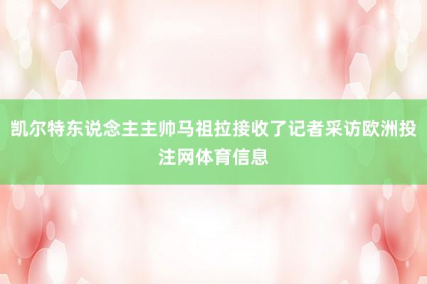 凯尔特东说念主主帅马祖拉接收了记者采访欧洲投注网体育信息