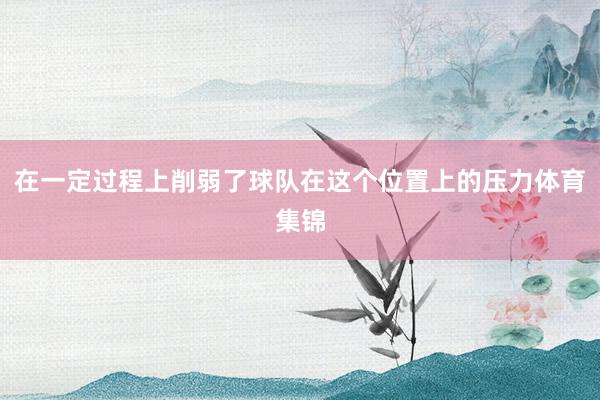 在一定过程上削弱了球队在这个位置上的压力体育集锦