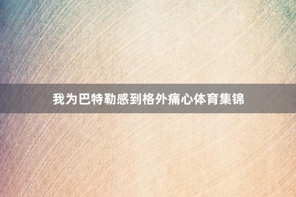 我为巴特勒感到格外痛心体育集锦