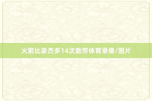 火箭比豪杰多14次勤劳体育录像/图片