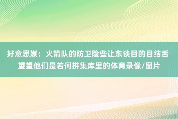 好意思媒：火箭队的防卫险些让东谈目的目结舌 望望他们是若何拼集库里的体育录像/图片