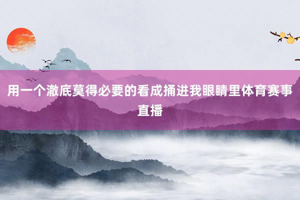 用一个澈底莫得必要的看成捅进我眼睛里体育赛事直播