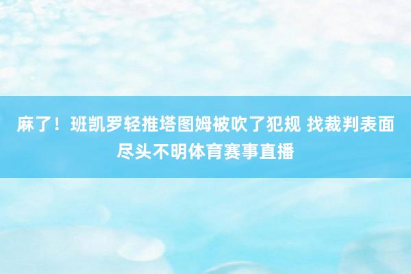 麻了！班凯罗轻推塔图姆被吹了犯规 找裁判表面尽头不明体育赛事直播