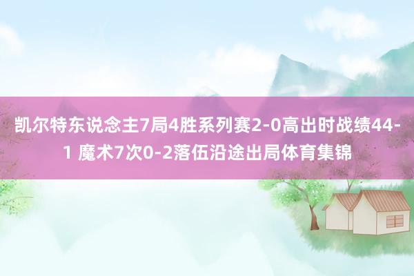 凯尔特东说念主7局4胜系列赛2-0高出时战绩44-1 魔术7次0-2落伍沿途出局体育集锦