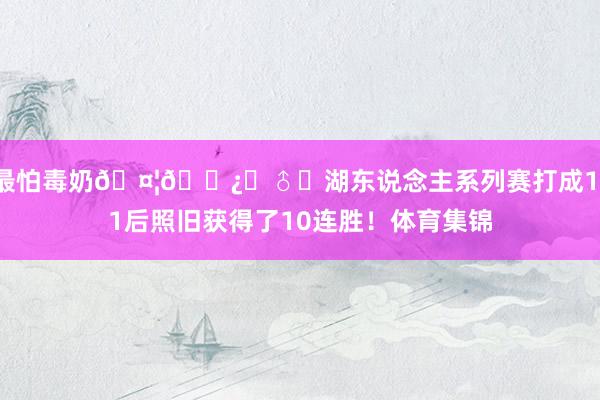 最怕毒奶🤦🏿‍♂️湖东说念主系列赛打成1-1后照旧获得了10连胜！体育集锦