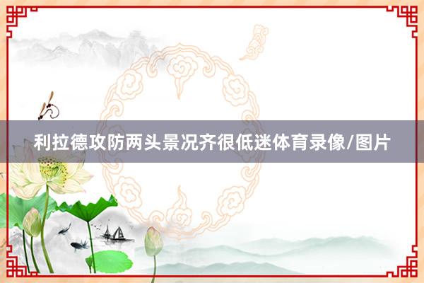 利拉德攻防两头景况齐很低迷体育录像/图片