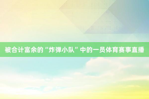被合计富余的“炸弹小队”中的一员体育赛事直播