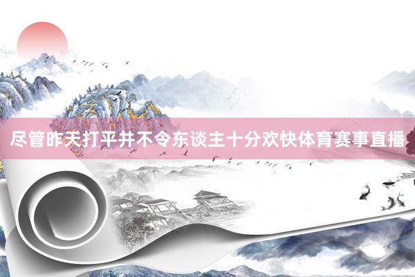 尽管昨天打平并不令东谈主十分欢快体育赛事直播