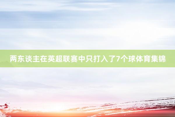 两东谈主在英超联赛中只打入了7个球体育集锦