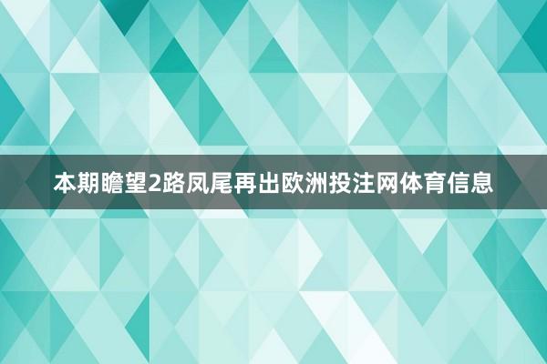 本期瞻望2路凤尾再出欧洲投注网体育信息
