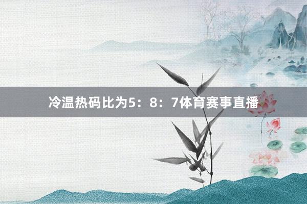 冷温热码比为5：8：7体育赛事直播