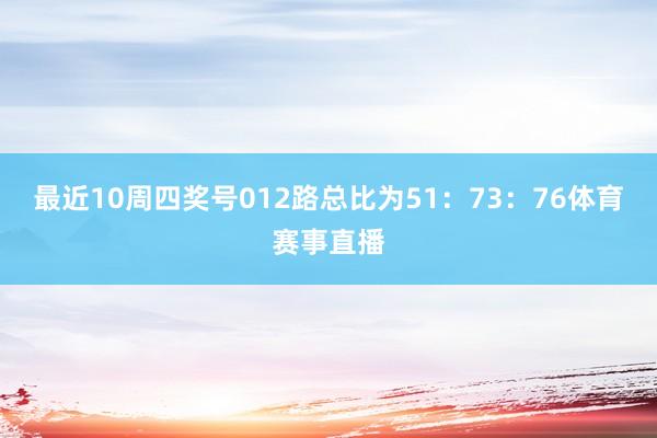 最近10周四奖号012路总比为51：73：76体育赛事直播