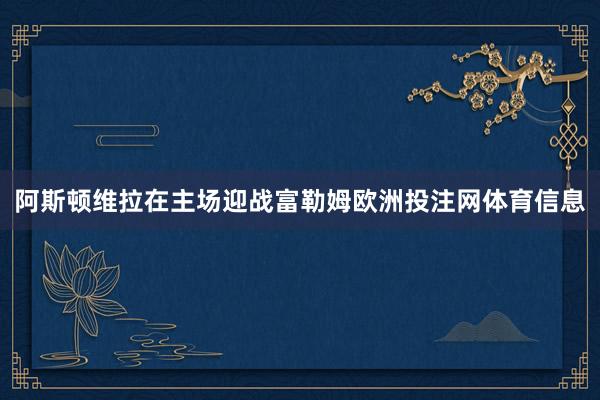 阿斯顿维拉在主场迎战富勒姆欧洲投注网体育信息