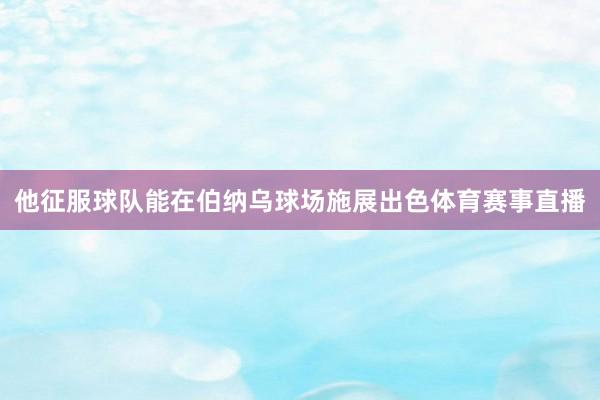 他征服球队能在伯纳乌球场施展出色体育赛事直播