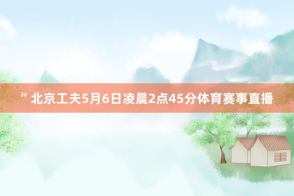 ”北京工夫5月6日凌晨2点45分体育赛事直播
