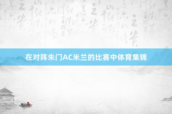 在对阵朱门AC米兰的比赛中体育集锦