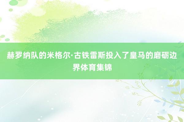 赫罗纳队的米格尔·古铁雷斯投入了皇马的磨砺边界体育集锦