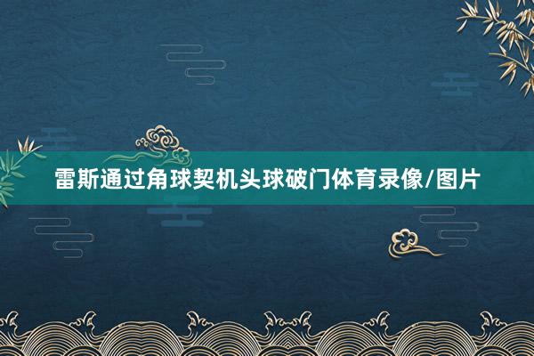 雷斯通过角球契机头球破门体育录像/图片