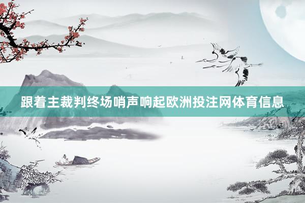 跟着主裁判终场哨声响起欧洲投注网体育信息
