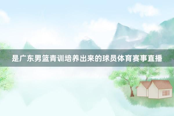 是广东男篮青训培养出来的球员体育赛事直播