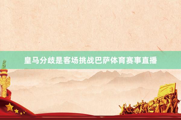 皇马分歧是客场挑战巴萨体育赛事直播