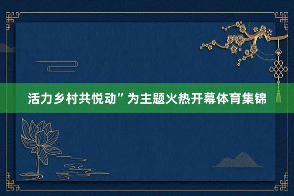 活力乡村共悦动”为主题火热开幕体育集锦