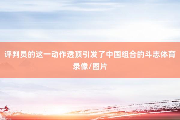 评判员的这一动作透顶引发了中国组合的斗志体育录像/图片