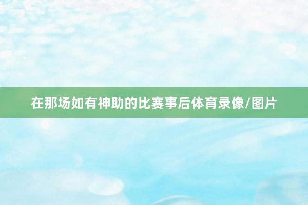 在那场如有神助的比赛事后体育录像/图片