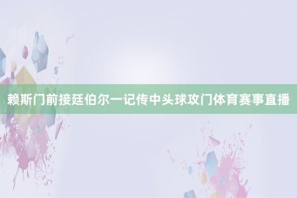 赖斯门前接廷伯尔一记传中头球攻门体育赛事直播