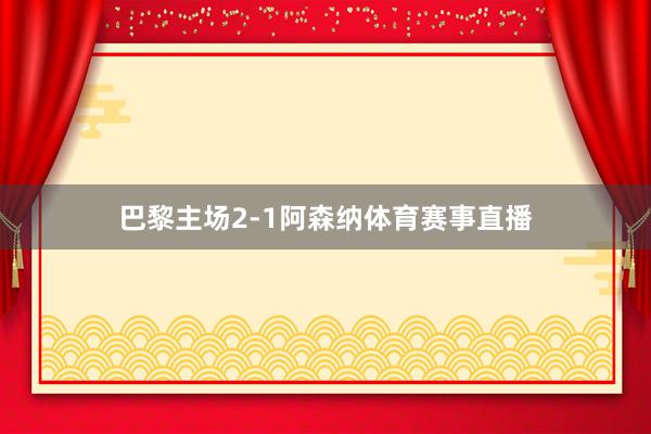 巴黎主场2-1阿森纳体育赛事直播