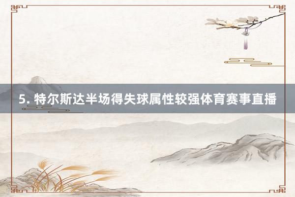 5. 特尔斯达半场得失球属性较强体育赛事直播
