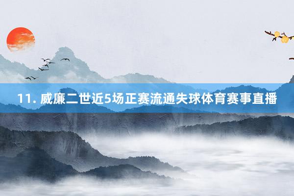 11. 威廉二世近5场正赛流通失球体育赛事直播