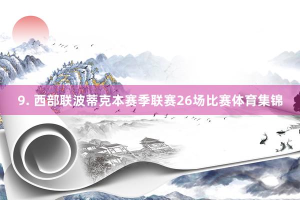9. 西部联波蒂克本赛季联赛26场比赛体育集锦