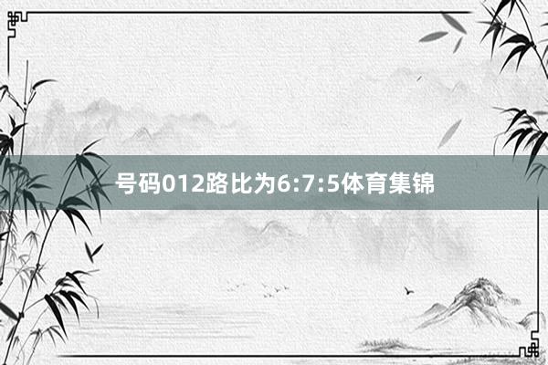 号码012路比为6:7:5体育集锦