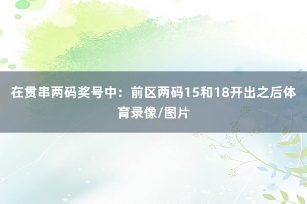 在贯串两码奖号中：　　前区两码15和18开出之后体育录像/图片