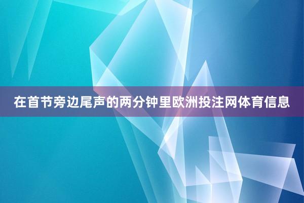 在首节旁边尾声的两分钟里欧洲投注网体育信息