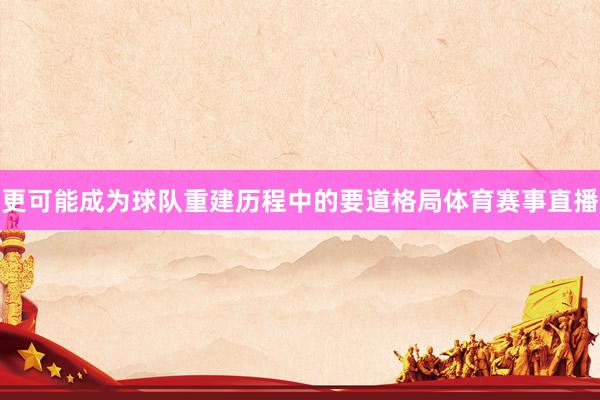 更可能成为球队重建历程中的要道格局体育赛事直播