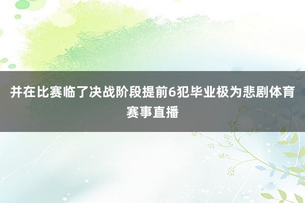 并在比赛临了决战阶段提前6犯毕业极为悲剧体育赛事直播