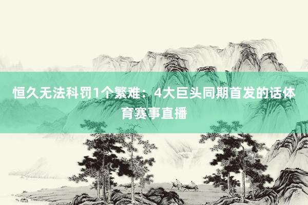 恒久无法科罚1个繁难：4大巨头同期首发的话体育赛事直播