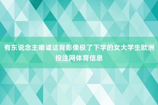 有东说念主嘲谑这背影像极了下学的女大学生欧洲投注网体育信息
