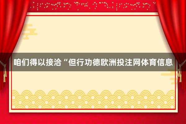 咱们得以接洽“但行功德欧洲投注网体育信息