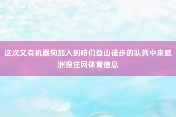 这次又有机器狗加入到咱们登山徒步的队列中来欧洲投注网体育信息