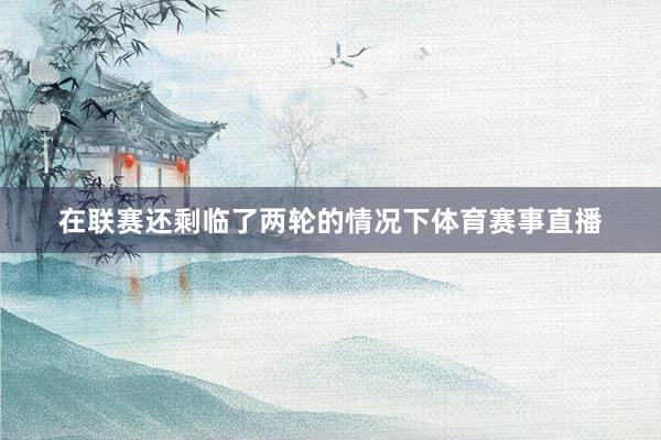 在联赛还剩临了两轮的情况下体育赛事直播