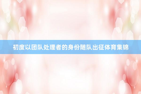 初度以团队处理者的身份随队出征体育集锦