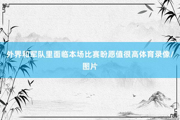 外界和军队里面临本场比赛盼愿值很高体育录像/图片