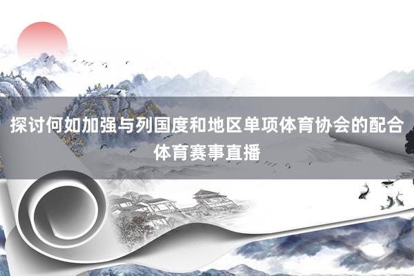 探讨何如加强与列国度和地区单项体育协会的配合体育赛事直播