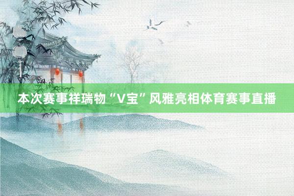 本次赛事祥瑞物“V宝”风雅亮相体育赛事直播