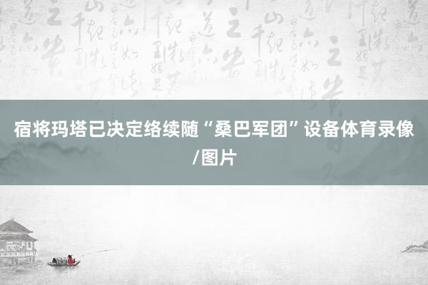 宿将玛塔已决定络续随“桑巴军团”设备体育录像/图片