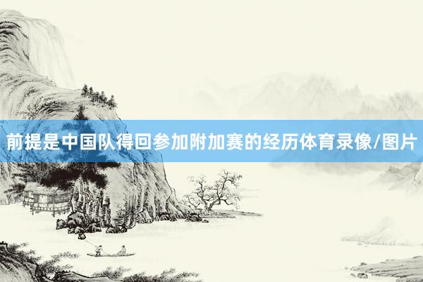 前提是中国队得回参加附加赛的经历体育录像/图片